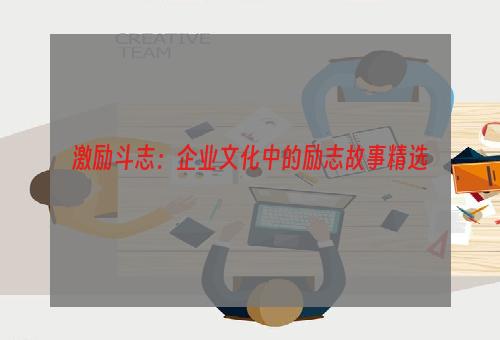 激励斗志：企业文化中的励志故事精选