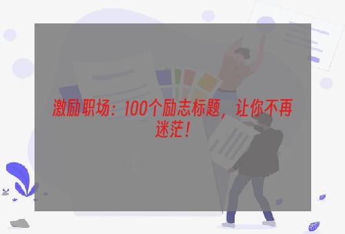 激励职场：100个励志标题，让你不再迷茫！