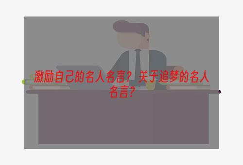 激励自己的名人名言？ 关于追梦的名人名言？