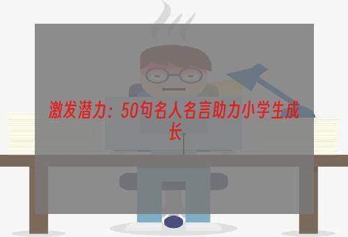 激发潜力：50句名人名言助力小学生成长