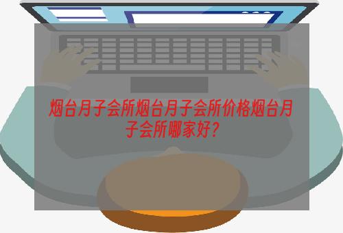 烟台月子会所烟台月子会所价格烟台月子会所哪家好？