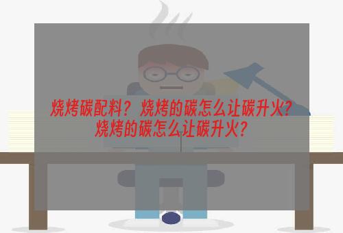 烧烤碳配料？ 烧烤的碳怎么让碳升火?烧烤的碳怎么让碳升火？