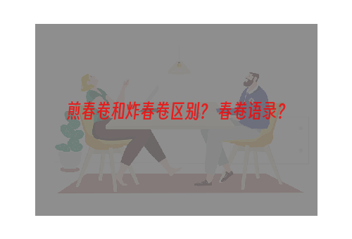 煎春卷和炸春卷区别？ 春卷语录？