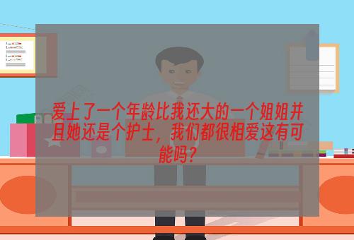 爱上了一个年龄比我还大的一个姐姐并且她还是个护士，我们都很相爱这有可能吗？