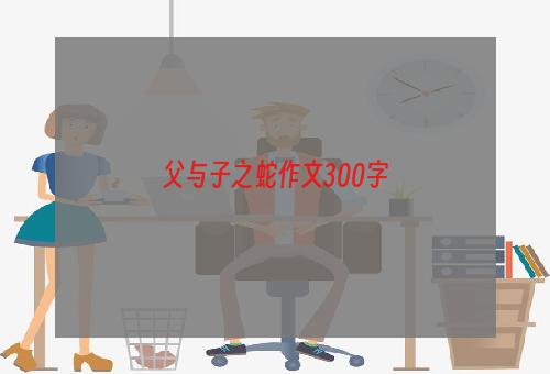 父与子之蛇作文300字