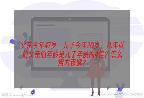 父亲今年47岁，儿子今年20岁，几年以前父亲的年龄是儿子年龄的4倍？怎么用方程解？
