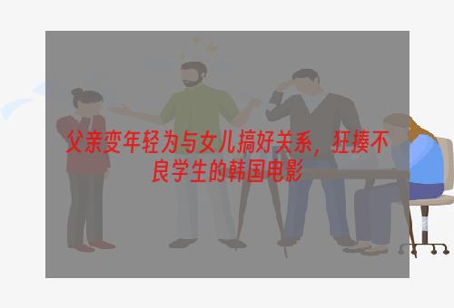 父亲变年轻为与女儿搞好关系，狂揍不良学生的韩国电影