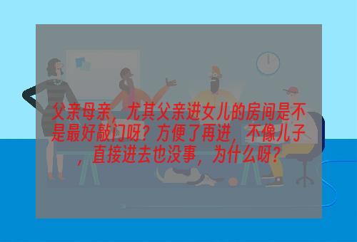 父亲母亲，尤其父亲进女儿的房间是不是最好敲门呀？方便了再进，不像儿子，直接进去也没事，为什么呀？