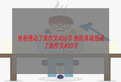 爸爸感动了我作文400字 他的真诚感动了我作文400字