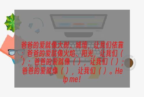 爸爸的爱就像大树、城墙，让我们依靠；爸爸的爱就像火焰、阳光，让我们（ ）；爸爸的爱就像（ ），让我们（ ）；爸爸的爱就像（ ），让我们（ ）。Help me！