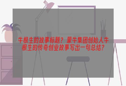 牛根生的故事标题？ 蒙牛集团创始人牛根生的传奇创业故事写出一句总结？