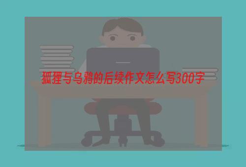 狐狸与乌鸦的后续作文怎么写300字