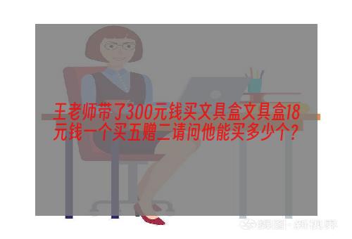 王老师带了300元钱买文具盒文具盒18元钱一个买五赠二请问他能买多少个？