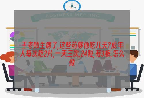 王老师生病了,这些药够他吃几天?成年人每次吃2片,一天三次,24粒,有3板,怎么做