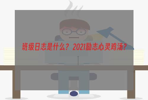 班级日志是什么？ 2021励志心灵鸡汤？