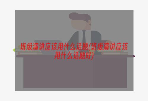 班级演讲应该用什么话题(班级演讲应该用什么话题好)