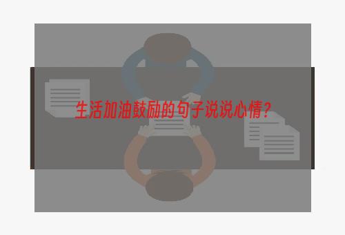 生活加油鼓励的句子说说心情？