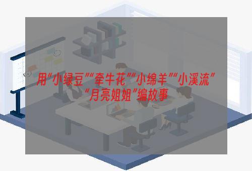 用“小绿豆”“牵牛花”“小绵羊”“小溪流”“月亮姐姐”编故事