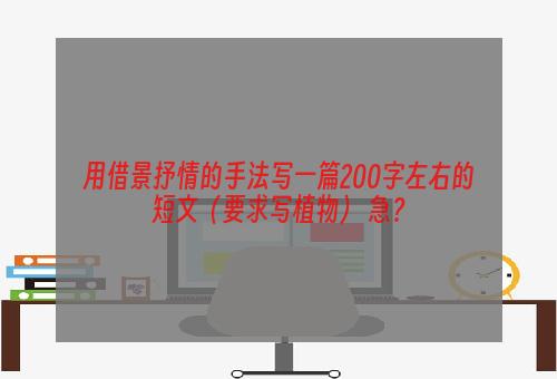 用借景抒情的手法写一篇200字左右的短文（要求写植物） 急？