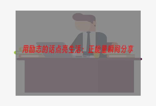 用励志的话点亮生活：正能量瞬间分享