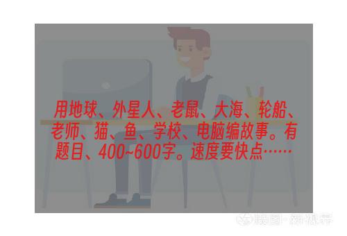 用地球、外星人、老鼠、大海、轮船、老师、猫、鱼、学校、电脑编故事。有题目、400~600字。速度要快点……