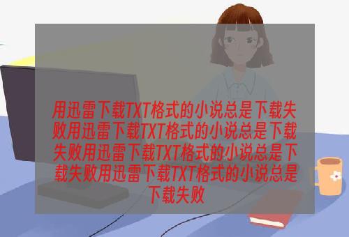 用迅雷下载TXT格式的小说总是下载失败用迅雷下载TXT格式的小说总是下载失败用迅雷下载TXT格式的小说总是下载失败用迅雷下载TXT格式的小说总是下载失败