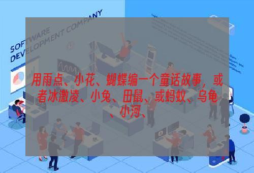 用雨点、小花、蝴蝶编一个童话故事，或者冰激凌、小兔、田鼠、或蚂蚁、乌龟、小河、