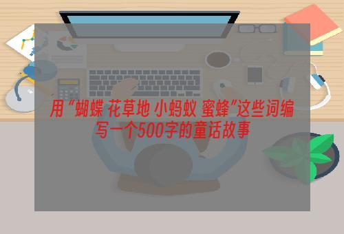 用 “蝴蝶 花草地 小蚂蚁 蜜蜂”这些词编写一个500字的童话故事