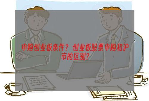 申购创业板条件？ 创业板股票申购和沪市的区别？