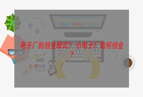 电子厂的创业模式？ 小电子厂如何创业？