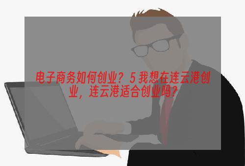 电子商务如何创业？ 5 我想在连云港创业，连云港适合创业吗？