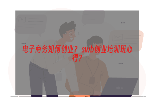 电子商务如何创业？ swb创业培训班心得？