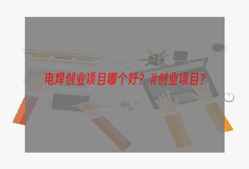 电焊创业项目哪个好？ it创业项目？