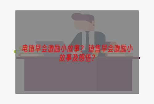 电销早会激励小故事？ 销售早会激励小故事及感悟？