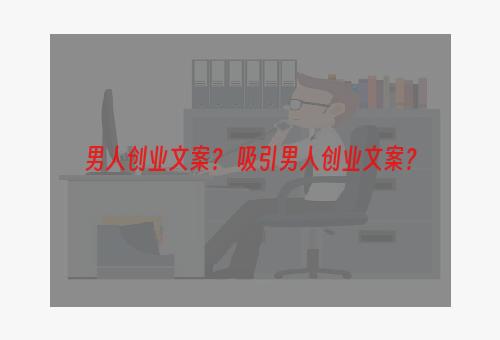 男人创业文案？ 吸引男人创业文案？