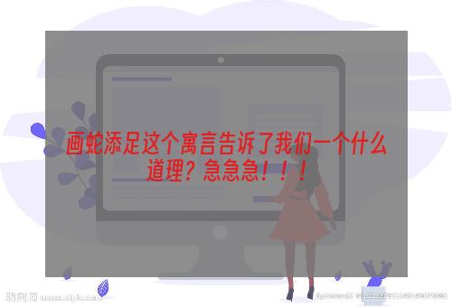 画蛇添足这个寓言告诉了我们一个什么道理？急急急！！！