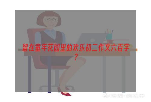 留在童年花园里的欢乐初二作文六百字？