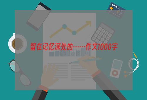 留在记忆深处的……作文1000字