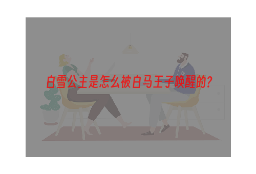 白雪公主是怎么被白马王子唤醒的?