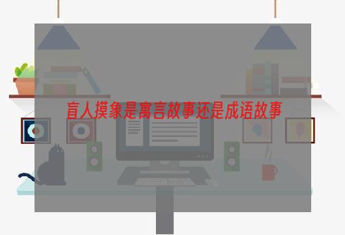 盲人摸象是寓言故事还是成语故事