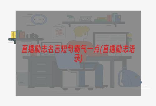 直播励志名言短句霸气一点(直播励志语录)