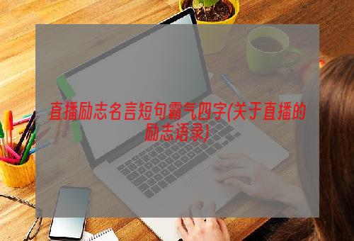 直播励志名言短句霸气四字(关于直播的励志语录)