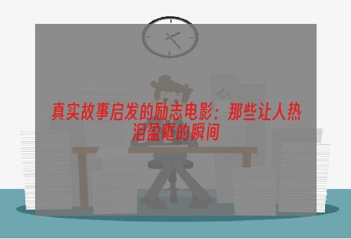 真实故事启发的励志电影：那些让人热泪盈眶的瞬间