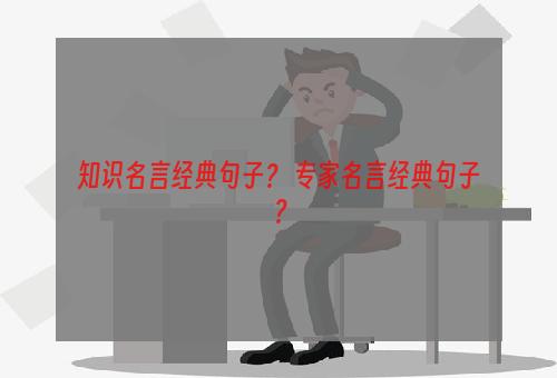 知识名言经典句子？ 专家名言经典句子？