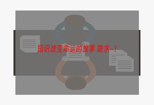 知识改变命运的故事 跪求~！