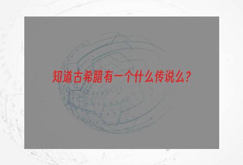 知道古希腊有一个什么传说么？