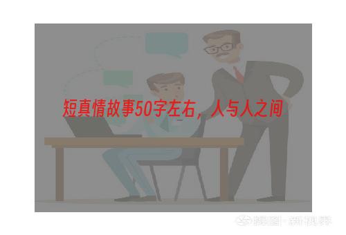 短真情故事50字左右，人与人之间