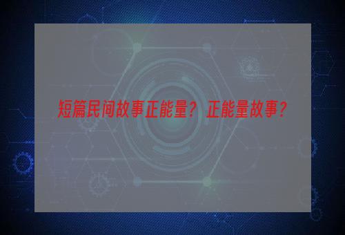 短篇民间故事正能量？ 正能量故事？