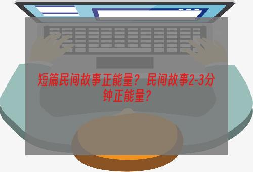 短篇民间故事正能量？ 民间故事2-3分钟正能量？