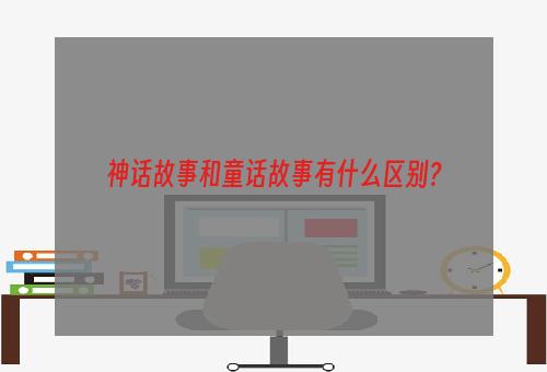 神话故事和童话故事有什么区别？